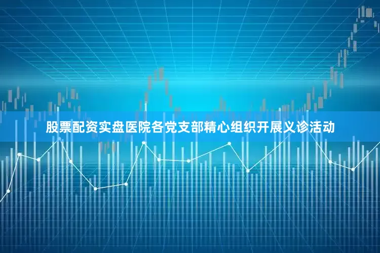 股票配资实盘医院各党支部精心组织开展义诊活动