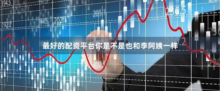 最好的配资平台你是不是也和李阿姨一样