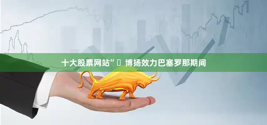 十大股票网站”​博扬效力巴塞罗那期间