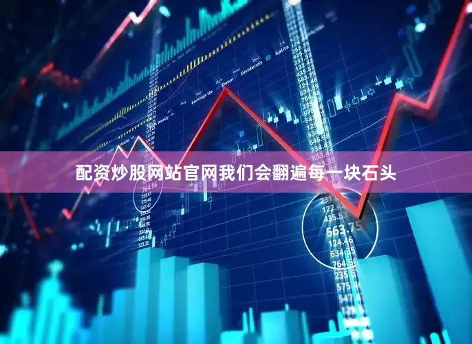 配资炒股网站官网我们会翻遍每一块石头