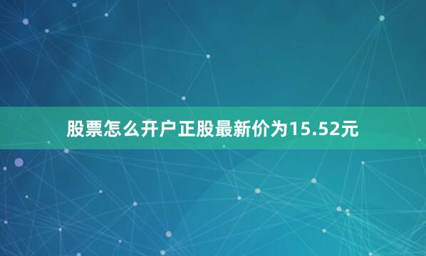 股票怎么开户正股最新价为15.52元