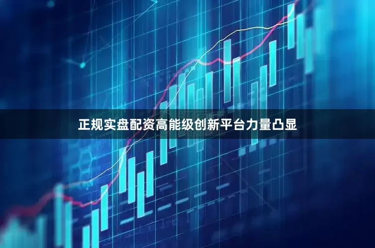 正规实盘配资高能级创新平台力量凸显