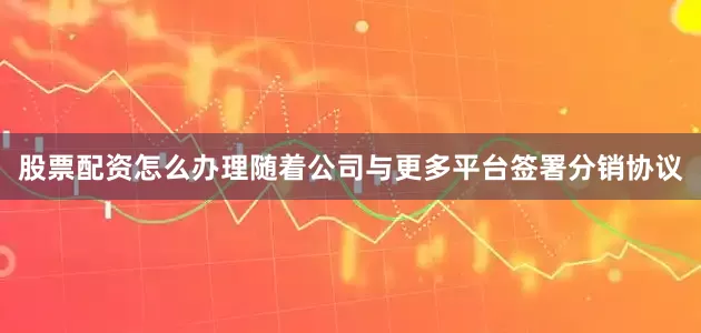 股票配资怎么办理随着公司与更多平台签署分销协议