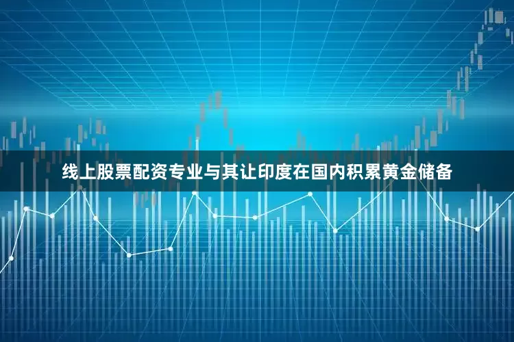 线上股票配资专业与其让印度在国内积累黄金储备