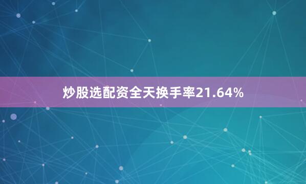 炒股选配资全天换手率21.64%