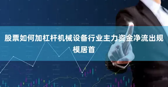 股票如何加杠杆机械设备行业主力资金净流出规模居首