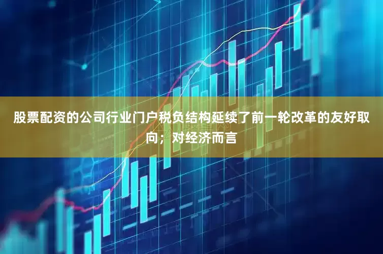 股票配资的公司行业门户税负结构延续了前一轮改革的友好取向；对经济而言