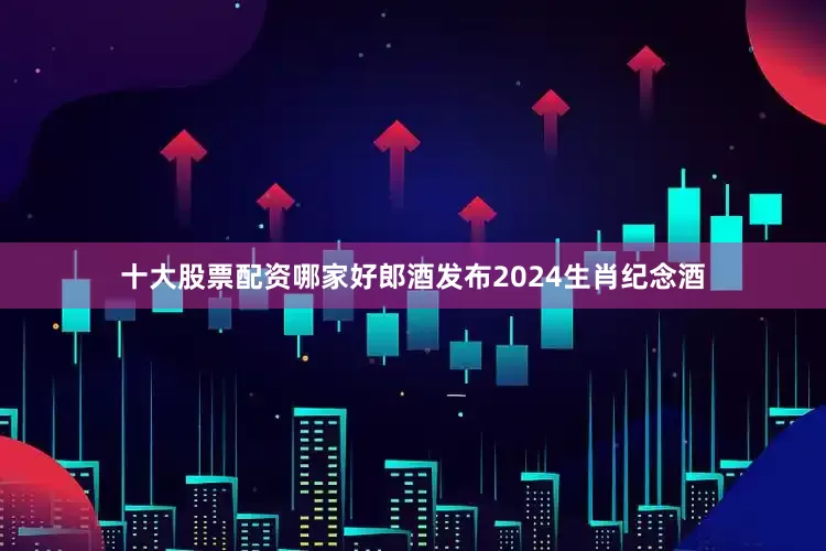 十大股票配资哪家好郎酒发布2024生肖纪念酒