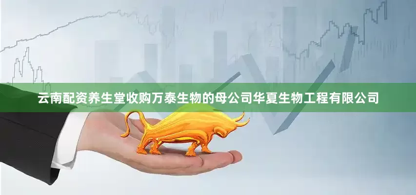 云南配资养生堂收购万泰生物的母公司华夏生物工程有限公司