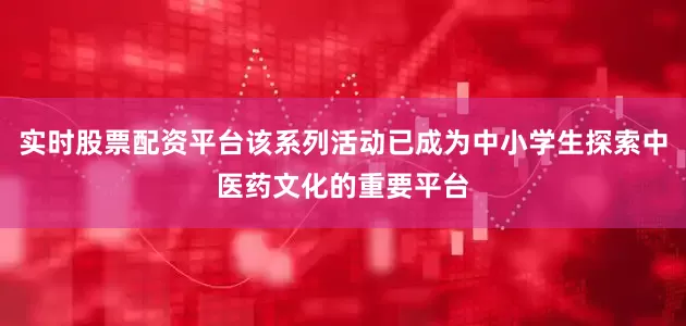 实时股票配资平台该系列活动已成为中小学生探索中医药文化的重要平台