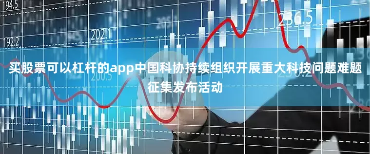 买股票可以杠杆的app中国科协持续组织开展重大科技问题难题征集发布活动
