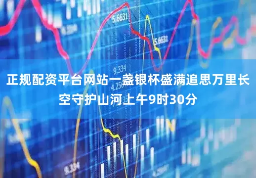 正规配资平台网站一盏银杯盛满追思万里长空守护山河上午9时30分