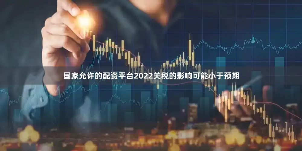 国家允许的配资平台2022关税的影响可能小于预期