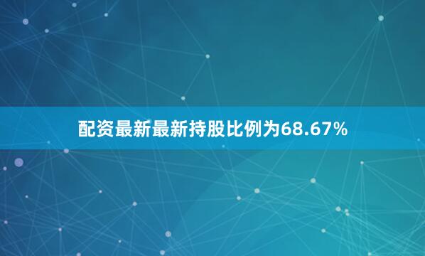 配资最新最新持股比例为68.67%