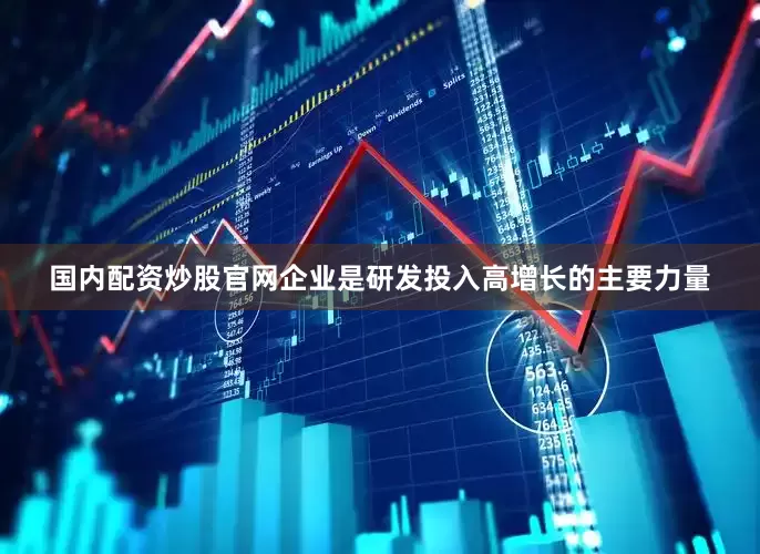 国内配资炒股官网企业是研发投入高增长的主要力量