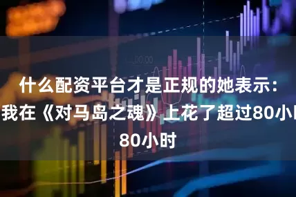 什么配资平台才是正规的她表示：“我在《对马岛之魂》上花了超过80小时
