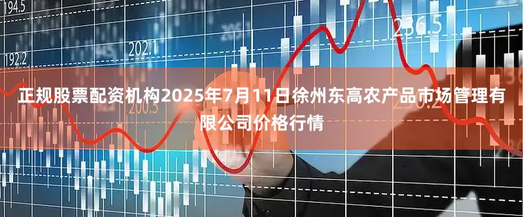 正规股票配资机构2025年7月11日徐州东高农产品市场管理有限公司价格行情