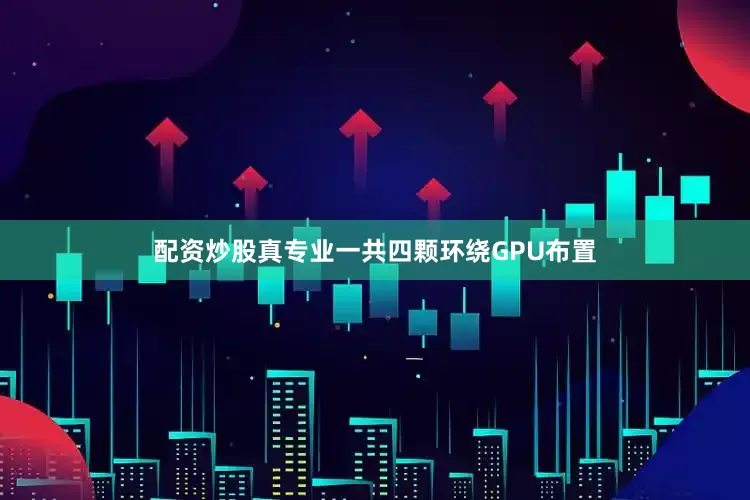 配资炒股真专业一共四颗环绕GPU布置