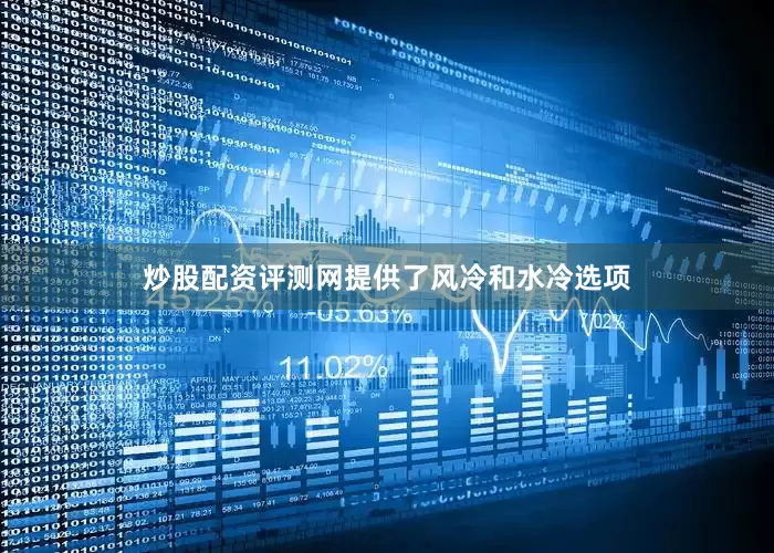 炒股配资评测网提供了风冷和水冷选项