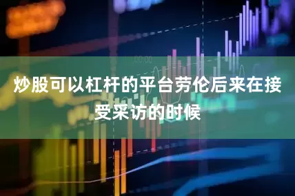 炒股可以杠杆的平台劳伦后来在接受采访的时候
