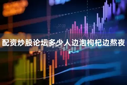配资炒股论坛多少人边泡枸杞边熬夜
