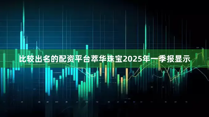 比较出名的配资平台萃华珠宝2025年一季报显示