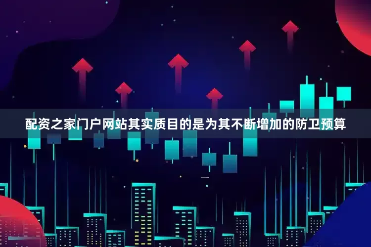 配资之家门户网站其实质目的是为其不断增加的防卫预算