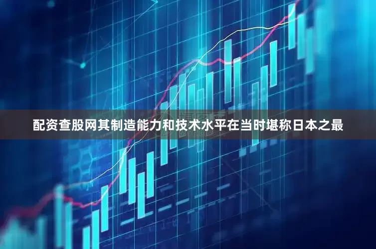 配资查股网其制造能力和技术水平在当时堪称日本之最