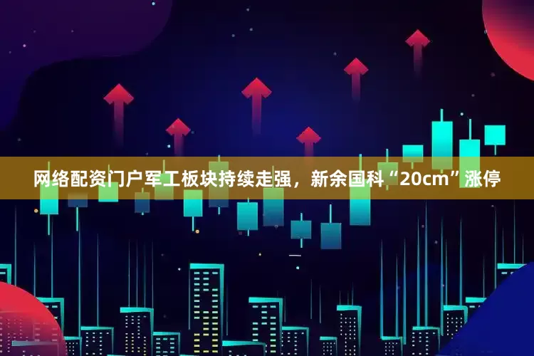 网络配资门户军工板块持续走强，新余国科“20cm”涨停