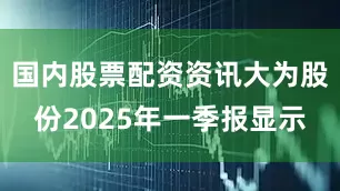 国内股票配资资讯大为股份2025年一季报显示