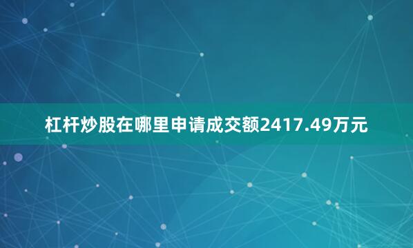 杠杆炒股在哪里申请成交额2417.49万元