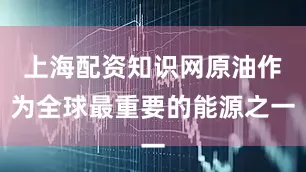 上海配资知识网原油作为全球最重要的能源之一
