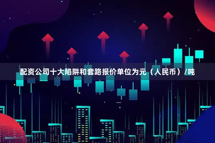 配资公司十大陷阱和套路报价单位为元（人民币）/吨