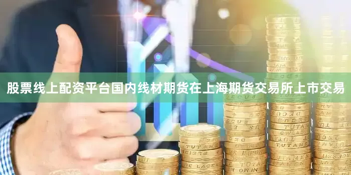 股票线上配资平台国内线材期货在上海期货交易所上市交易