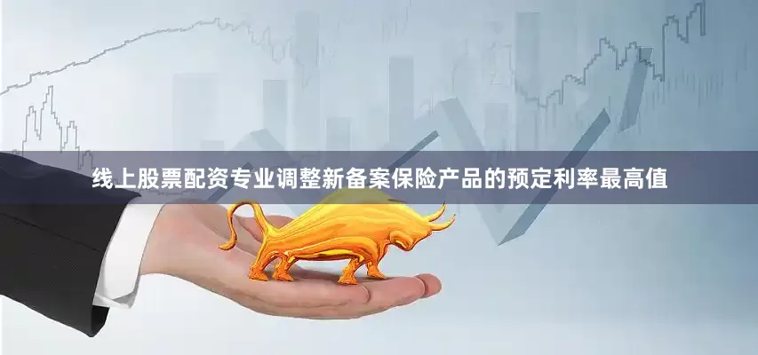 线上股票配资专业调整新备案保险产品的预定利率最高值