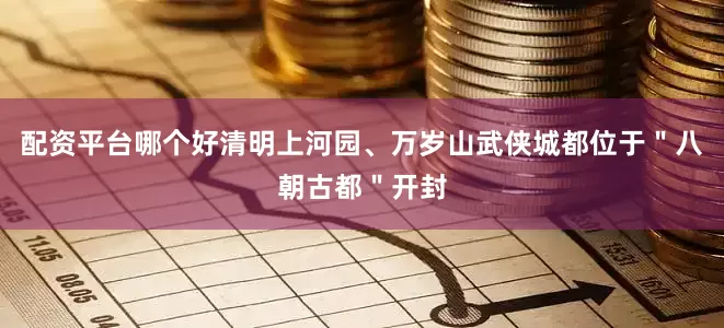 配资平台哪个好清明上河园、万岁山武侠城都位于＂八朝古都＂开封