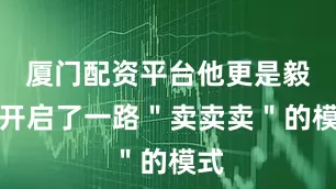 厦门配资平台他更是毅然开启了一路＂卖卖卖＂的模式