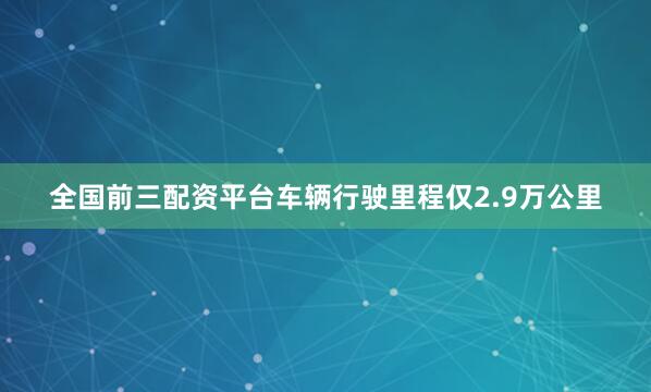 全国前三配资平台车辆行驶里程仅2.9万公里