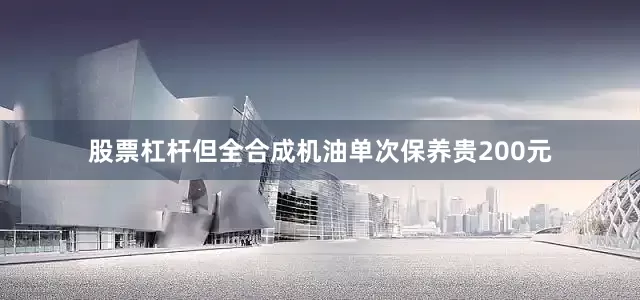 股票杠杆但全合成机油单次保养贵200元