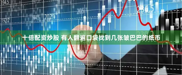 十倍配资炒股 有人翻遍口袋找到几张皱巴巴的纸币