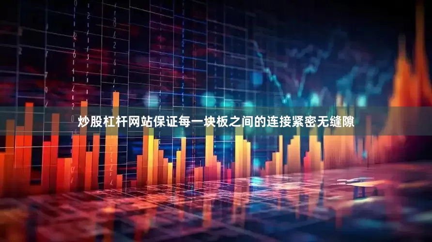 炒股杠杆网站保证每一块板之间的连接紧密无缝隙