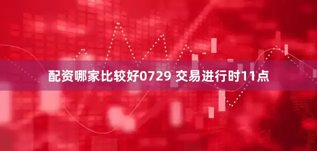 配资哪家比较好0729 交易进行时11点