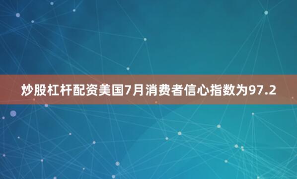炒股杠杆配资美国7月消费者信心指数为97.2