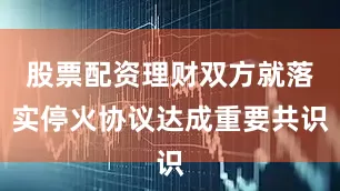 股票配资理财双方就落实停火协议达成重要共识