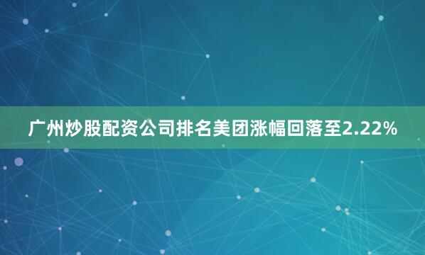 广州炒股配资公司排名美团涨幅回落至2.22%