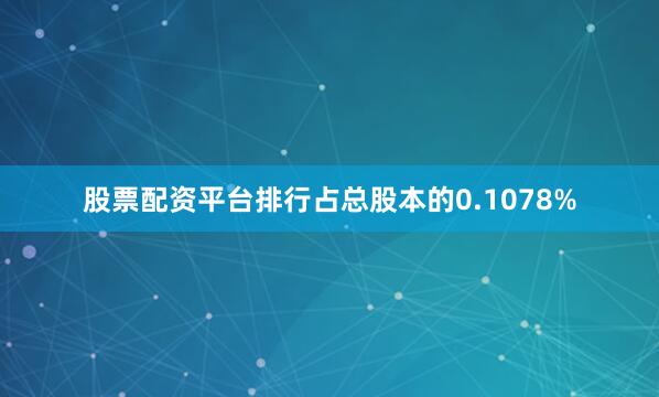 股票配资平台排行占总股本的0.1078%