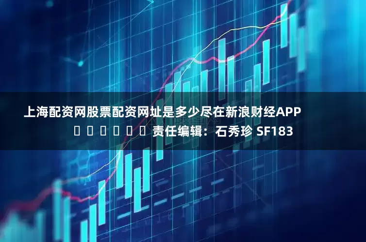 上海配资网股票配资网址是多少尽在新浪财经APP            						责任编辑：石秀珍 SF183