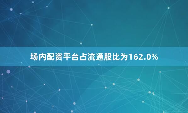 场内配资平台占流通股比为162.0%