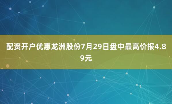 配资开户优惠龙洲股份7月29日盘中最高价报4.89元