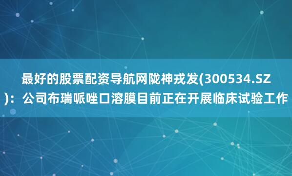 最好的股票配资导航网陇神戎发(300534.SZ)：公司布瑞哌唑口溶膜目前正在开展临床试验工作
